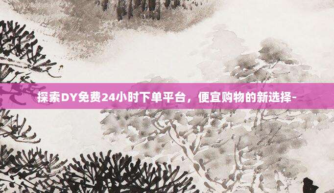 探索DY免费24小时下单平台，便宜购物的新选择-