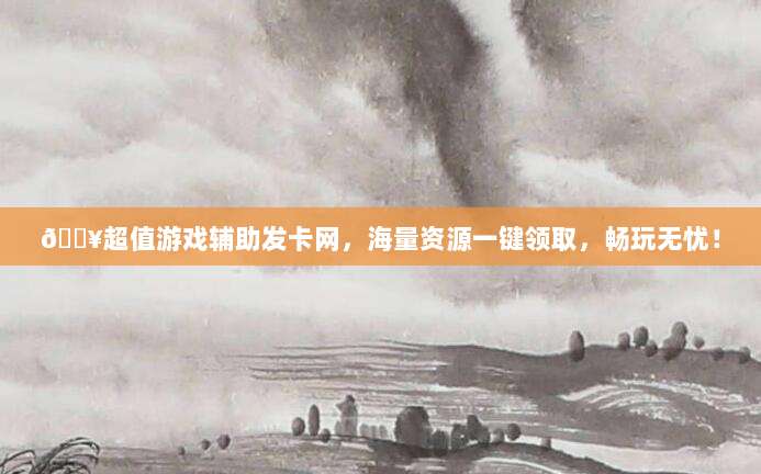 🔥超值游戏辅助发卡网，海量资源一键领取，畅玩无忧！