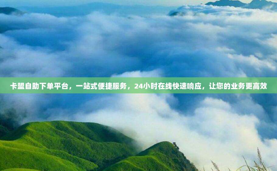 卡盟自助下单平台，一站式便捷服务，24小时在线快速响应，让您的业务更高效