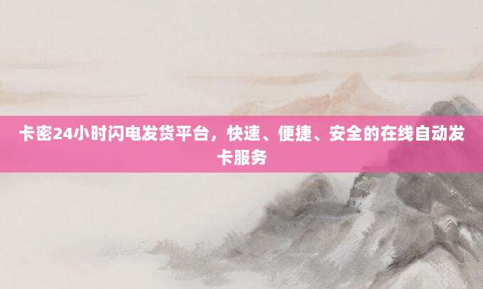 卡密24小时闪电发货平台，快速、便捷、安全的在线自动发卡服务