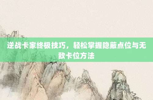 逆战卡家终极技巧，轻松掌握隐蔽点位与无敌卡位方法