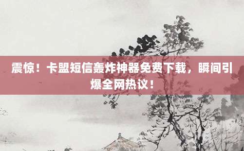 震惊！卡盟短信轰炸神器免费下载，瞬间引爆全网热议！