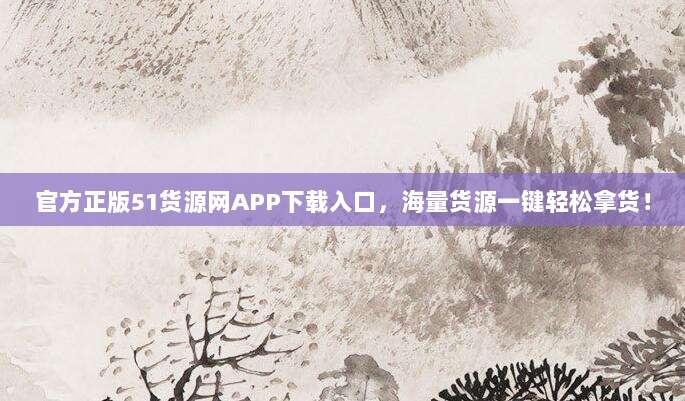 官方正版51货源网APP下载入口，海量货源一键轻松拿货！
