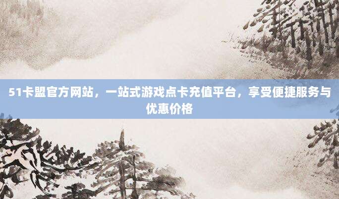 51卡盟官方网站，一站式游戏点卡充值平台，享受便捷服务与优惠价格