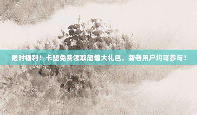 限时福利！卡盟免费领取超值大礼包，新老用户均可参与！