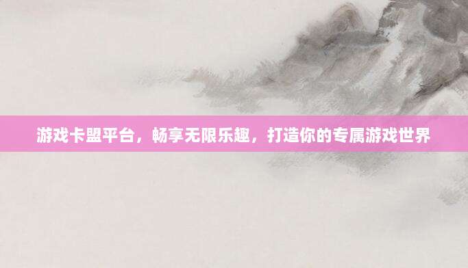 游戏卡盟平台，畅享无限乐趣，打造你的专属游戏世界