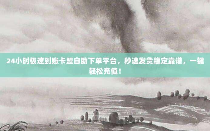 24小时极速到账卡盟自助下单平台，秒速发货稳定靠谱，一键轻松充值！