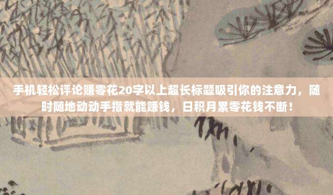 手机轻松评论赚零花20字以上超长标题吸引你的注意力,随时随地动动手指就能赚钱,日积月累零花钱不断!