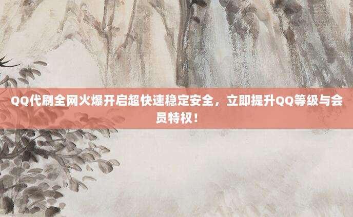QQ代刷全网火爆开启超快速稳定安全，立即提升QQ等级与会员特权！