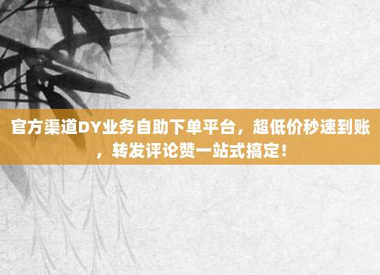 官方渠道DY业务自助下单平台,超低价秒速到账,转发评论赞一站式搞定!