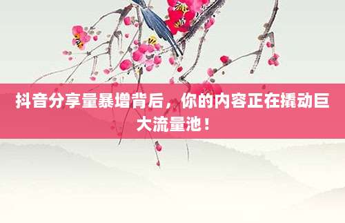抖音分享量暴增背后，你的内容正在撬动巨大流量池！