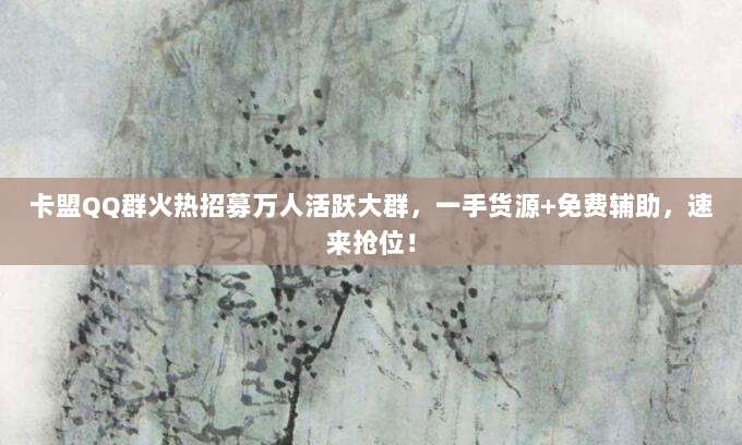 卡盟QQ群火热招募万人活跃大群，一手货源+免费辅助，速来抢位！