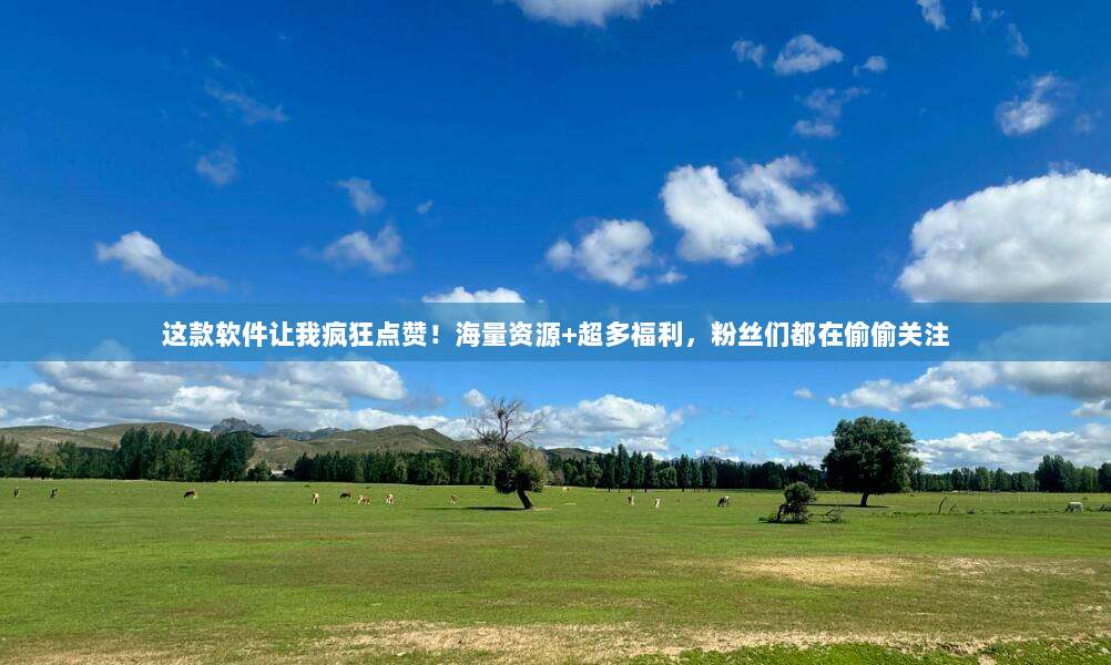 这款软件让我疯狂点赞！海量资源+超多福利，粉丝们都在偷偷关注