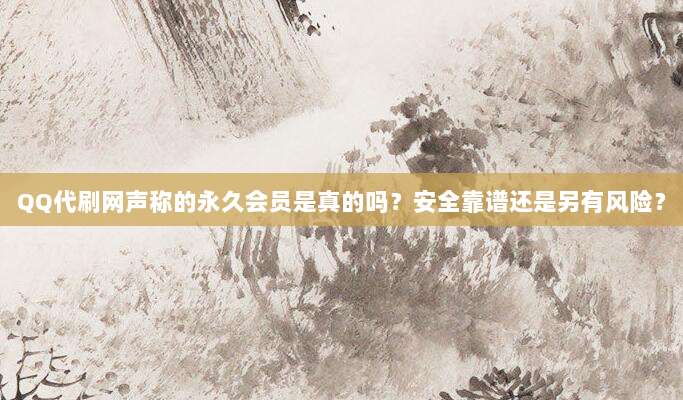 QQ代刷网声称的永久会员是真的吗？安全靠谱还是另有风险？