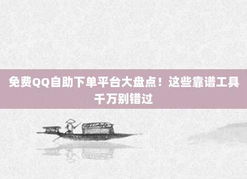 免费QQ自助下单平台大盘点!这些靠谱工具千万别错过