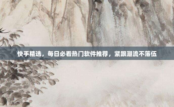 快手精选，每日必看热门软件推荐，紧跟潮流不落伍
