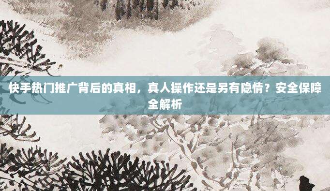 快手热门推广背后的真相，真人操作还是另有隐情？安全保障全解析