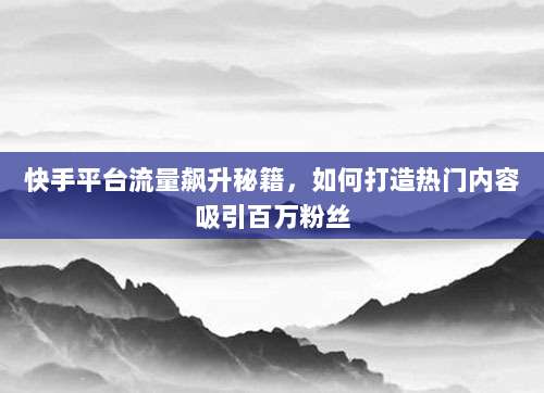 快手平台流量飙升秘籍，如何打造热门内容吸引百万粉丝