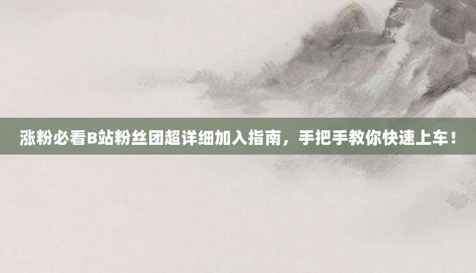 涨粉必看B站粉丝团超详细加入指南，手把手教你快速上车！