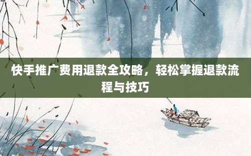快手推广费用退款全攻略,轻松掌握退款流程与技巧