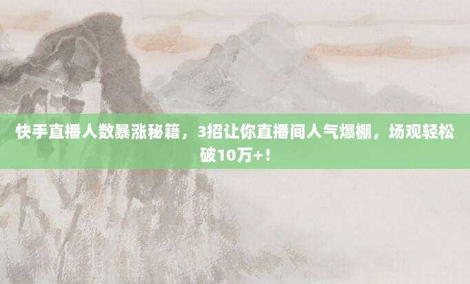 快手直播人数暴涨秘籍,3招让你直播间人气爆棚,场观轻松破10万+!