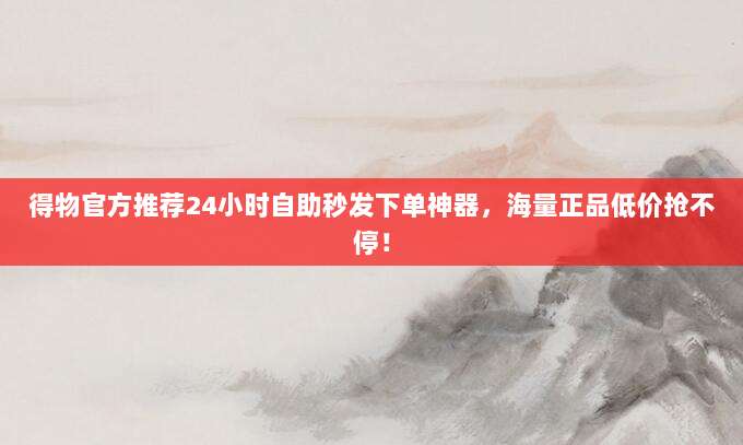 得物官方推荐24小时自助秒发下单神器，海量正品低价抢不停！