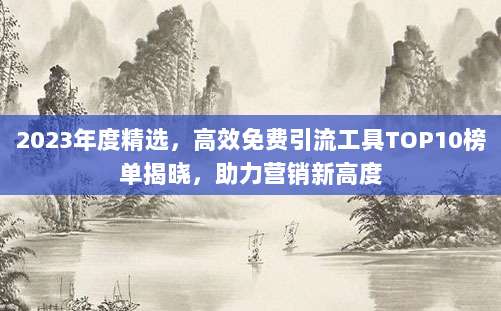 2023年度精选，高效免费引流工具TOP10榜单揭晓，助力营销新高度