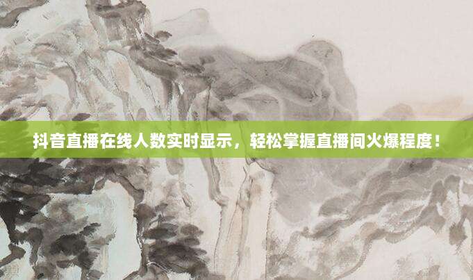 抖音直播在线人数实时显示,轻松掌握直播间火爆程度!