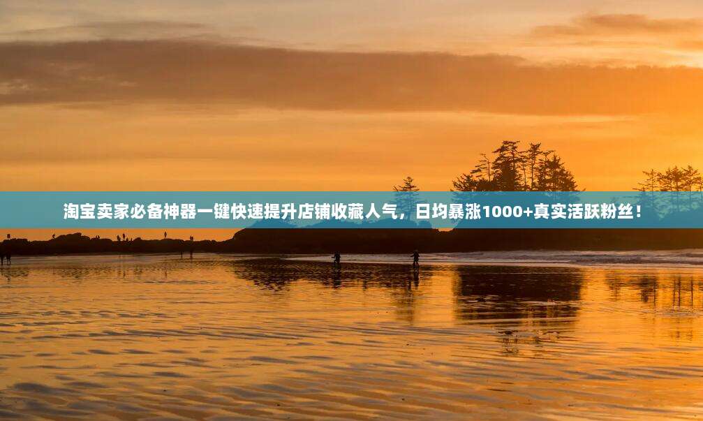 淘宝卖家必备神器一键快速提升店铺收藏人气，日均暴涨1000+真实活跃粉丝！
