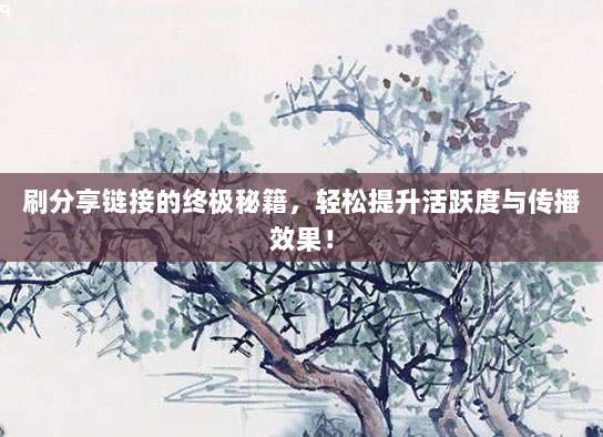 刷分享链接的终极秘籍，轻松提升活跃度与传播效果！