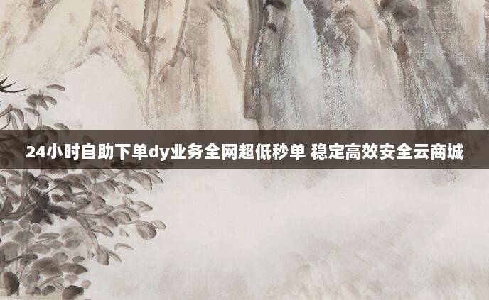24小时自助下单dy业务全网超低秒单 稳定高效安全云商城