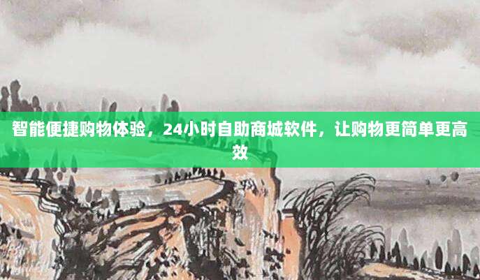 智能便捷购物体验，24小时自助商城软件，让购物更简单更高效