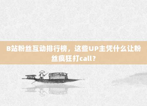 B站粉丝互动排行榜，这些UP主凭什么让粉丝疯狂打call？