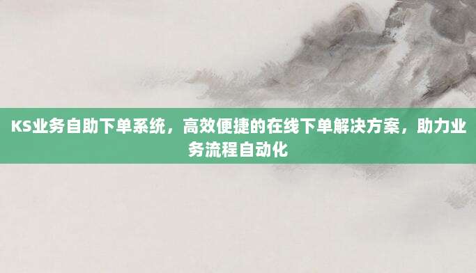 KS业务自助下单系统，高效便捷的在线下单解决方案，助力业务流程自动化