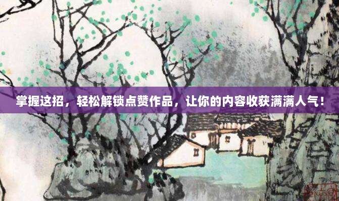 掌握这招，轻松解锁点赞作品，让你的内容收获满满人气！