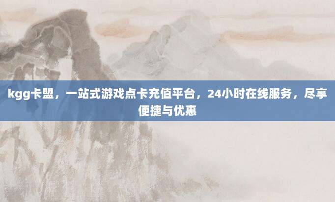 kgg卡盟,一站式游戏点卡充值平台,24小时在线服务,尽享便捷与优惠