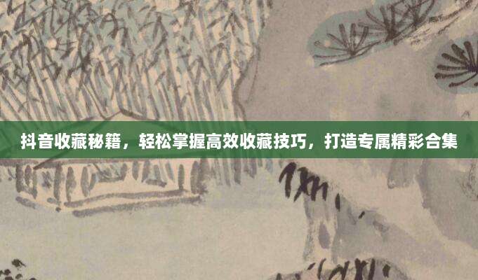 抖音收藏秘籍,轻松掌握高效收藏技巧,打造专属精彩合集