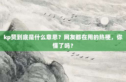 kp赞到底是什么意思?网友都在用的热梗,你懂了吗?