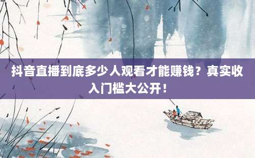抖音直播到底多少人观看才能赚钱?真实收入门槛大公开!