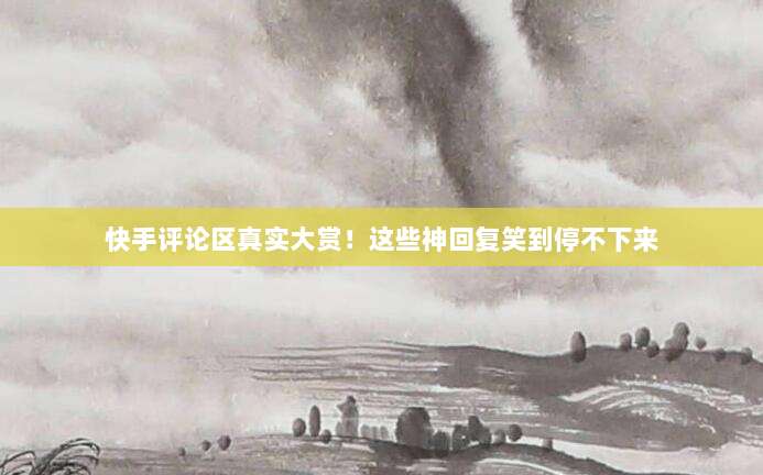 快手评论区真实大赏！这些神回复笑到停不下来