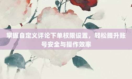 掌握自定义评论下单权限设置，轻松提升账号安全与操作效率