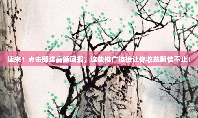 速来！点击即送高额回报，这些推广链接让你收益翻倍不止！