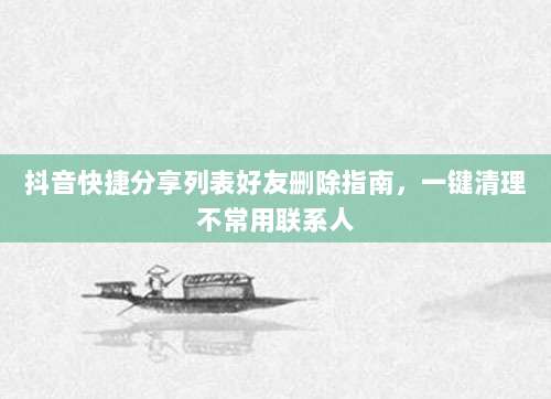 抖音快捷分享列表好友删除指南，一键清理不常用联系人