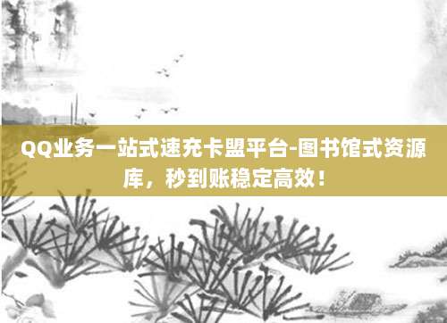QQ业务一站式速充卡盟平台-图书馆式资源库,秒到账稳定高效!
