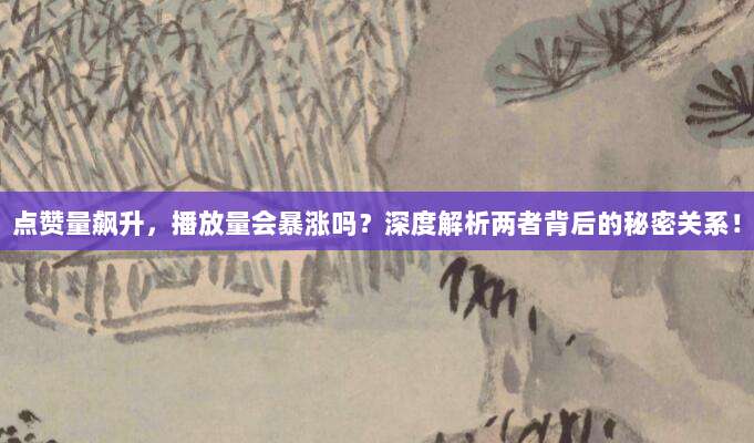 点赞量飙升,播放量会暴涨吗?深度解析两者背后的秘密关系!