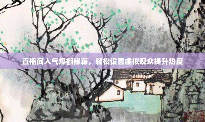 直播间人气爆棚秘籍，轻松设置虚拟观众提升热度