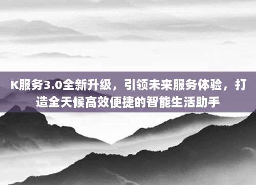 K服务3.0全新升级，引领未来服务体验，打造全天候高效便捷的智能生活助手