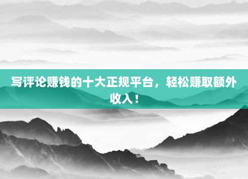 写评论赚钱的十大正规平台，轻松赚取额外收入！