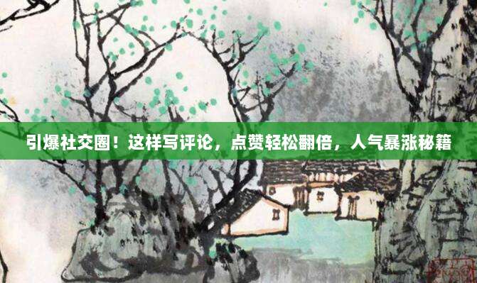 引爆社交圈！这样写评论，点赞轻松翻倍，人气暴涨秘籍