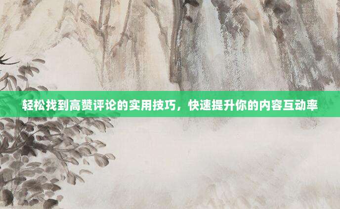 轻松找到高赞评论的实用技巧，快速提升你的内容互动率